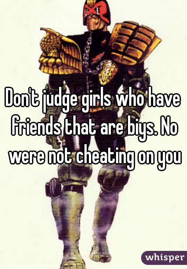Don't judge girls who have friends that are biys. No were not cheating on you