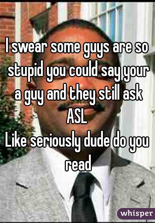 I swear some guys are so stupid you could say your a guy and they still ask ASL 
Like seriously dude do you read