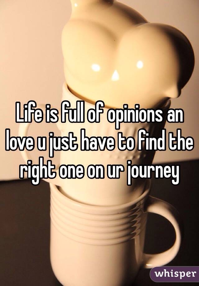 Life is full of opinions an love u just have to find the right one on ur journey 