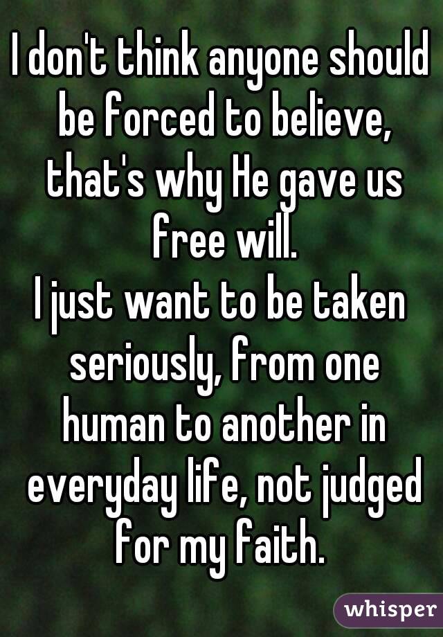 I don't think anyone should be forced to believe, that's why He gave us free will.
I just want to be taken seriously, from one human to another in everyday life, not judged for my faith. 