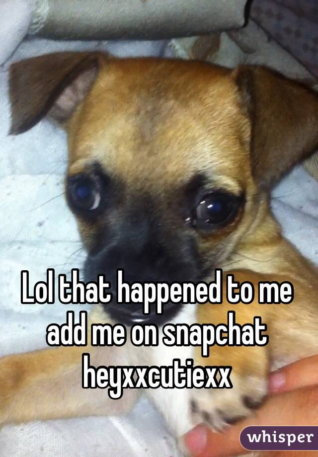 Lol that happened to me add me on snapchat heyxxcutiexx 