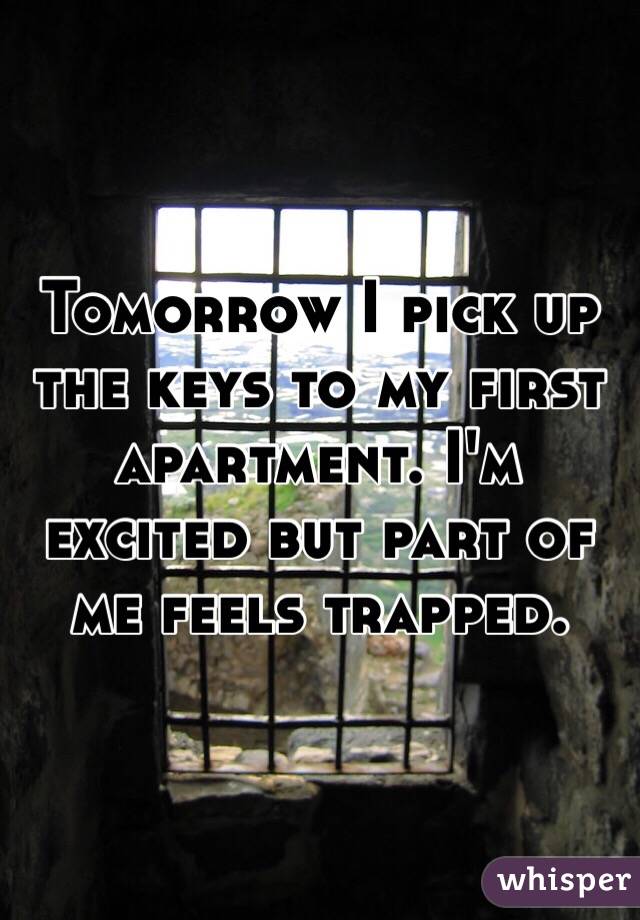 Tomorrow I pick up the keys to my first apartment. I'm excited but part of me feels trapped.