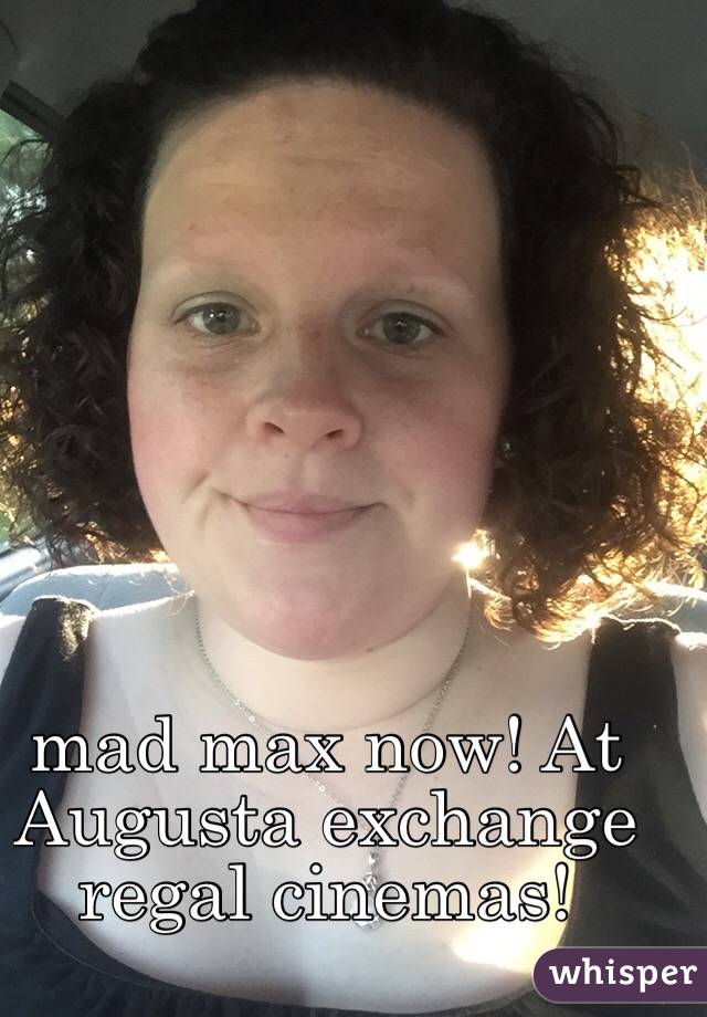 mad max now! At Augusta exchange regal cinemas!