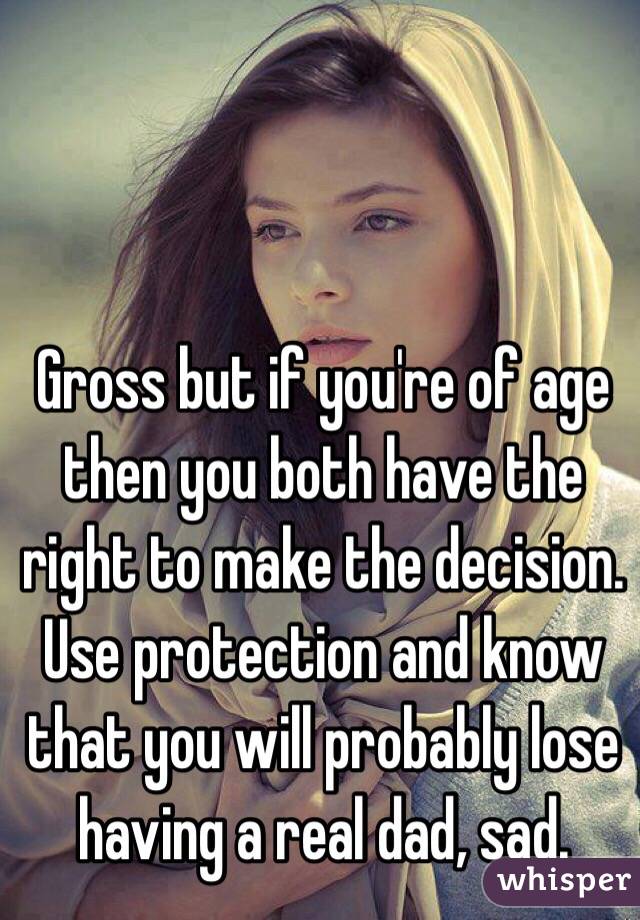 Gross but if you're of age then you both have the right to make the decision. Use protection and know that you will probably lose having a real dad, sad.