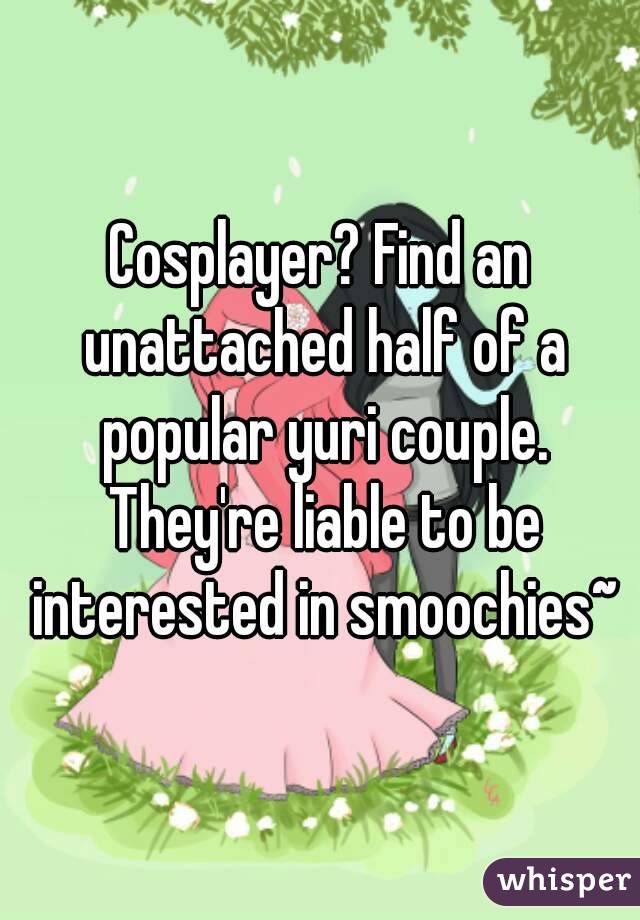 Cosplayer? Find an unattached half of a popular yuri couple. They're liable to be interested in smoochies~