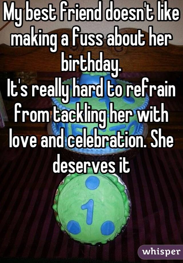 My best friend doesn't like making a fuss about her birthday.
It's really hard to refrain from tackling her with love and celebration. She deserves it