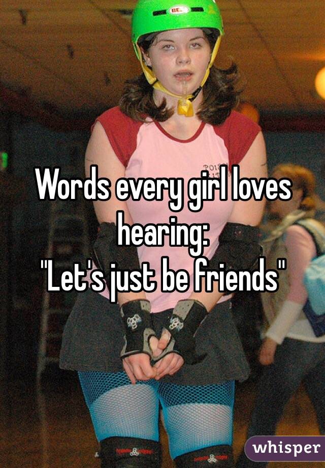 Words every girl loves hearing:
"Let's just be friends"