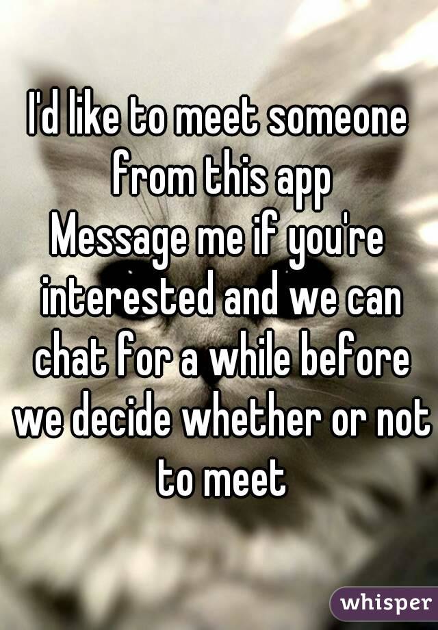 I'd like to meet someone from this app
Message me if you're interested and we can chat for a while before we decide whether or not to meet