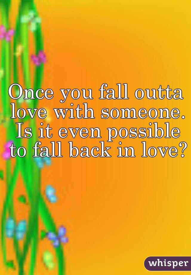 Once you fall outta love with someone. Is it even possible to fall back in love? 