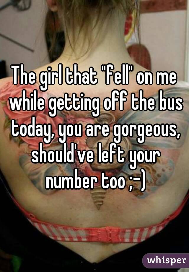 The girl that "fell" on me while getting off the bus today, you are gorgeous, should've left your number too ;-)