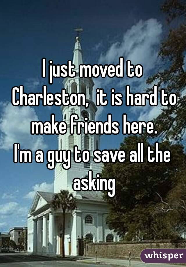 I just moved to Charleston,  it is hard to make friends here.
I'm a guy to save all the asking