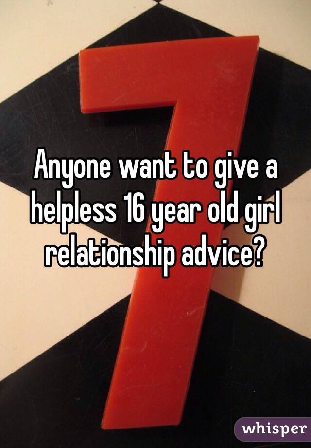 Anyone want to give a helpless 16 year old girl relationship advice?