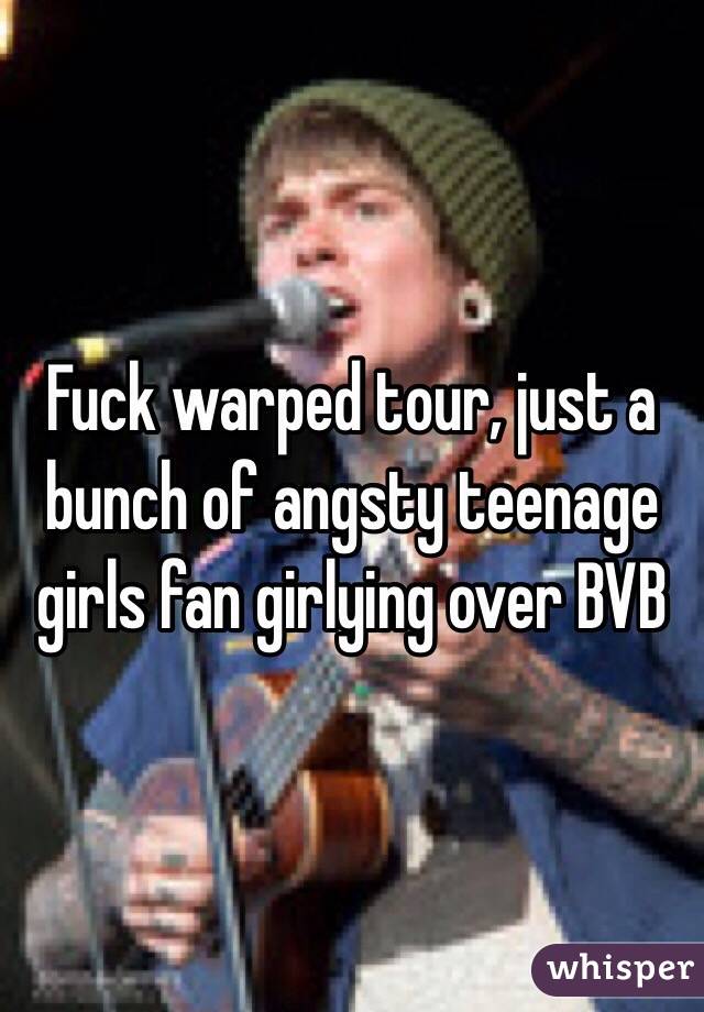 Fuck warped tour, just a bunch of angsty teenage girls fan girlying over BVB