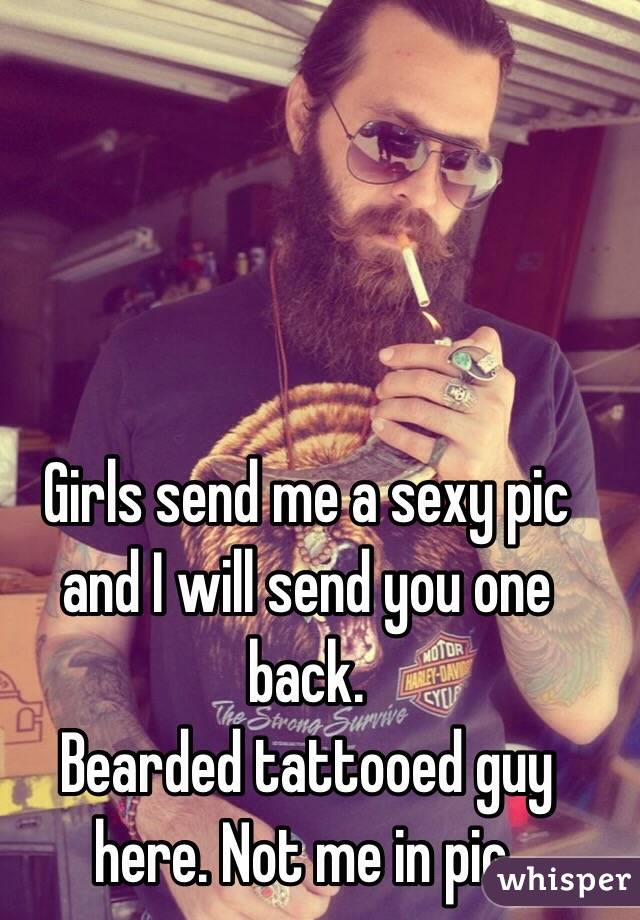 Girls send me a sexy pic and I will send you one back. 
Bearded tattooed guy here. Not me in pic. 
