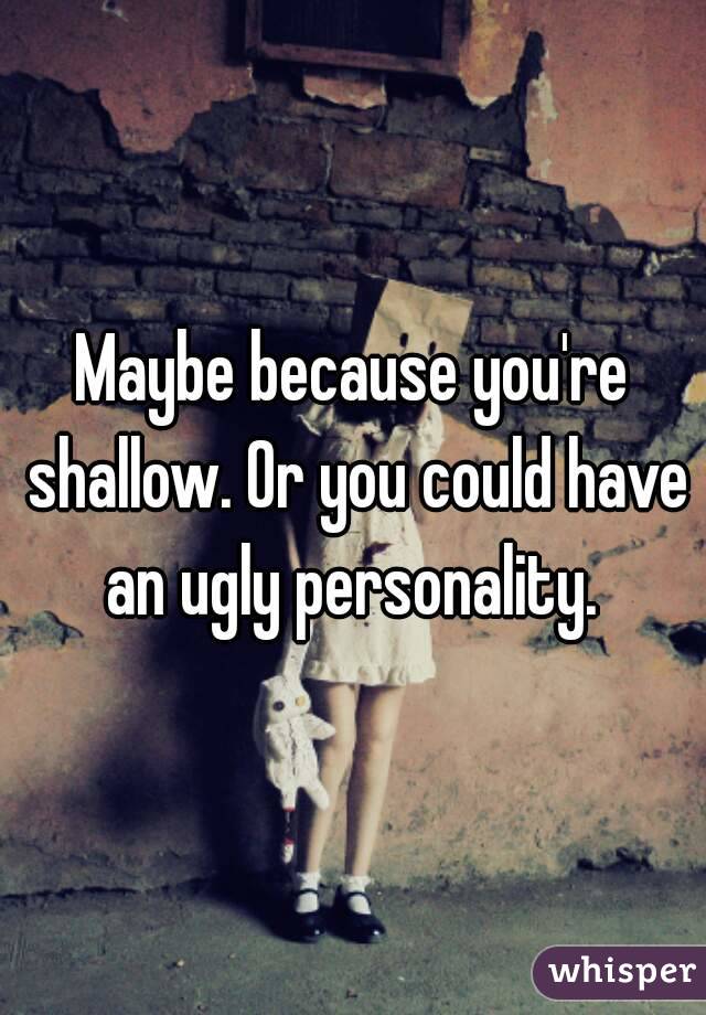 Maybe because you're shallow. Or you could have an ugly personality. 