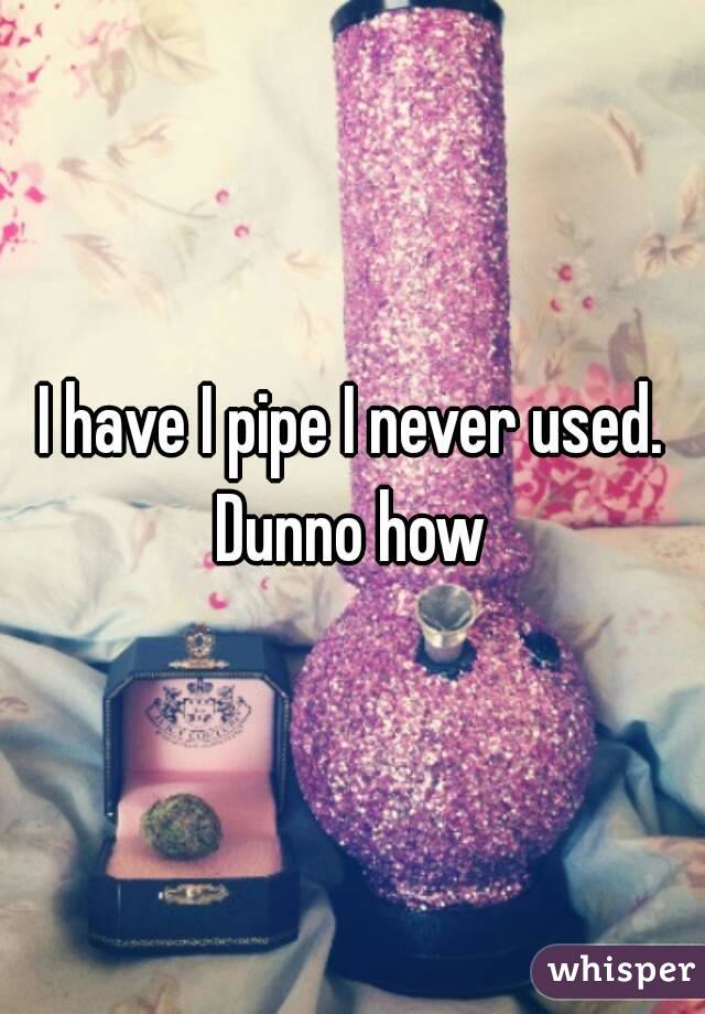 I have I pipe I never used. Dunno how 