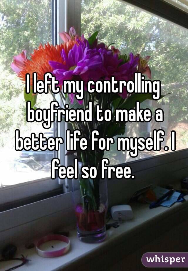 I left my controlling boyfriend to make a better life for myself. I feel so free. 