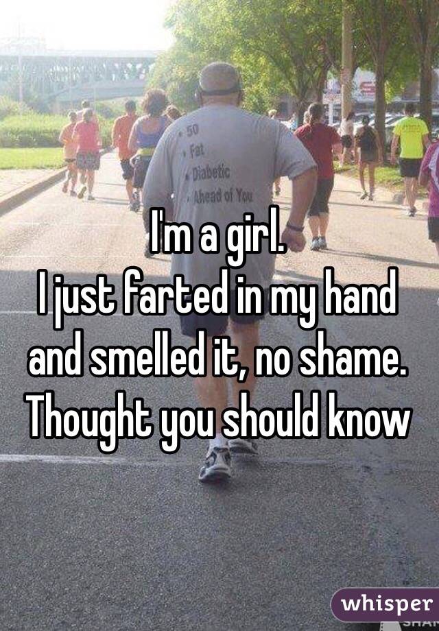I'm a girl.
I just farted in my hand and smelled it, no shame. Thought you should know