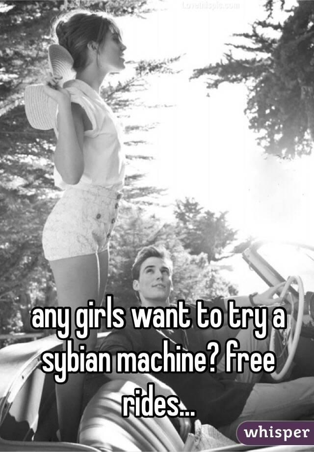 any girls want to try a sybian machine? free rides...