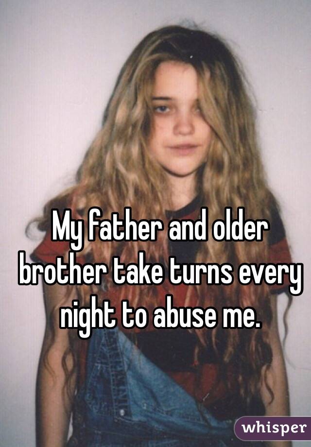 My father and older brother take turns every night to abuse me.