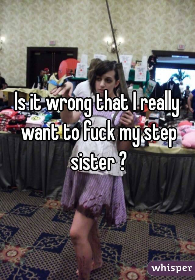Is it wrong that I really want to fuck my step sister ?