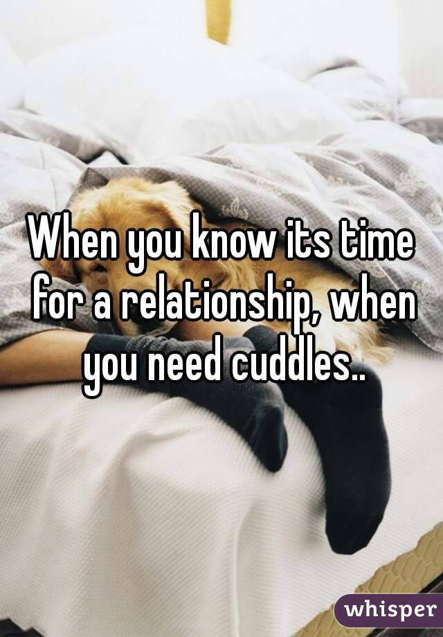 When you know its time for a relationship, when you need cuddles..