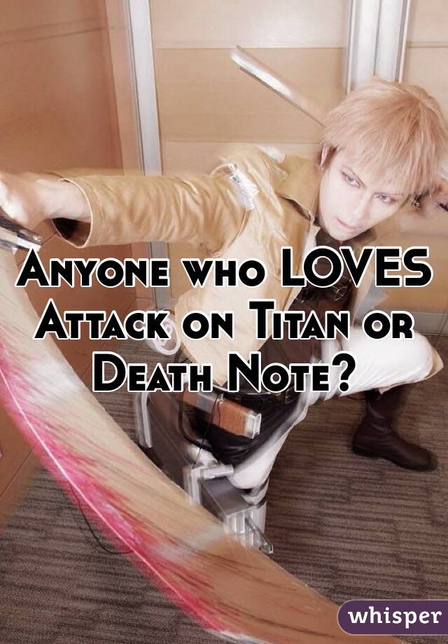 Anyone who LOVES Attack on Titan or Death Note?
