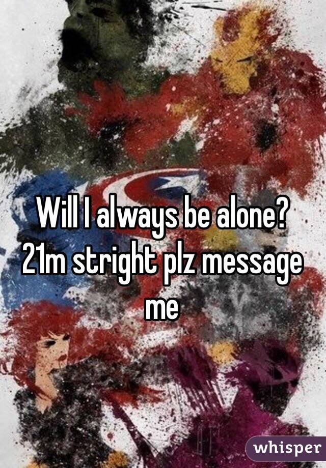 Will I always be alone? 
21m stright plz message me
