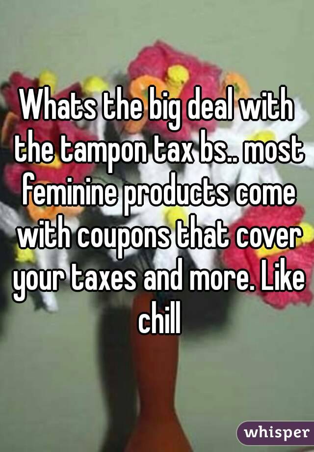 Whats the big deal with the tampon tax bs.. most feminine products come with coupons that cover your taxes and more. Like chill