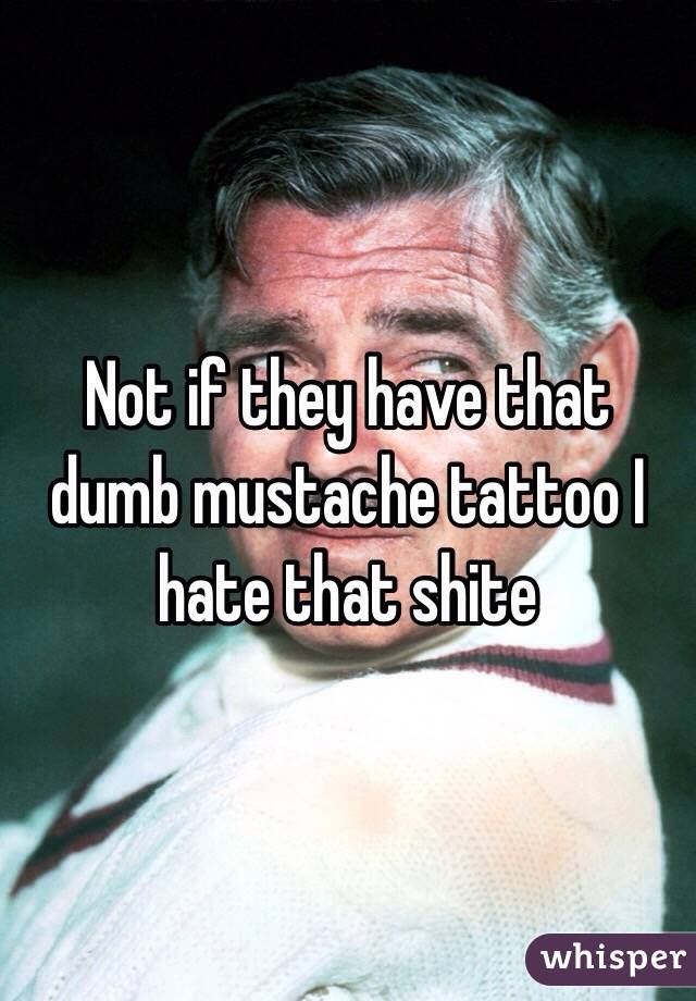 Not if they have that dumb mustache tattoo I hate that shite 