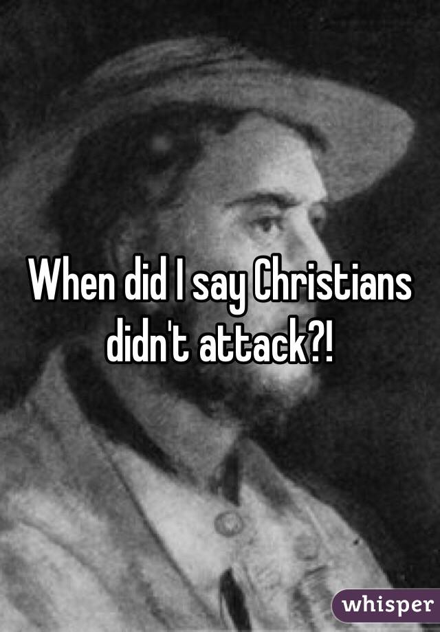 When did I say Christians didn't attack?! 