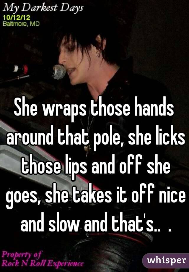 She wraps those hands around that pole, she licks those lips and off she goes, she takes it off nice and slow and that's..  .
