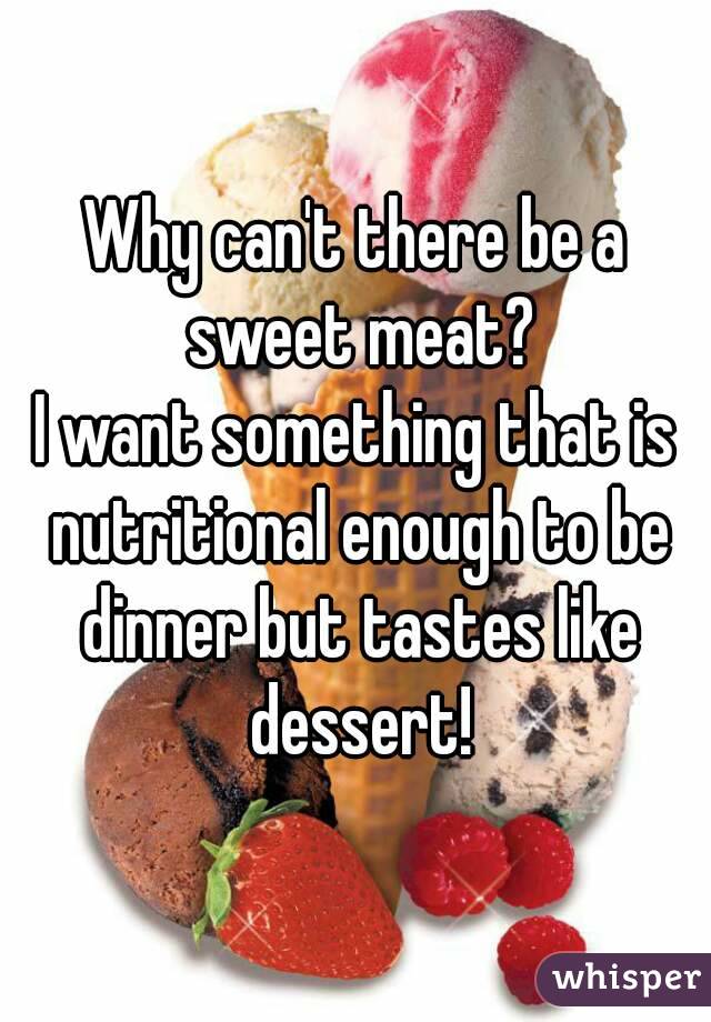 Why can't there be a sweet meat?
I want something that is nutritional enough to be dinner but tastes like dessert!