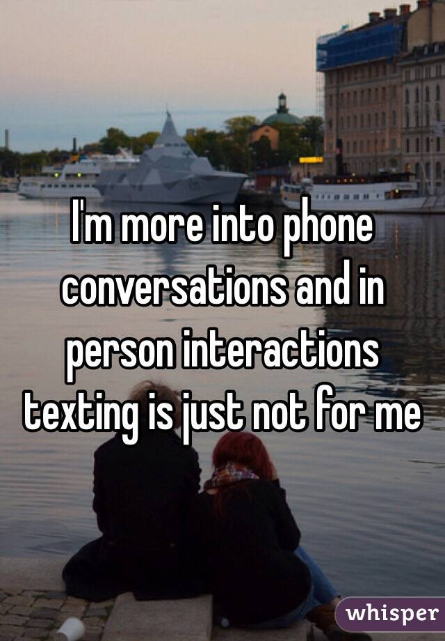 I'm more into phone conversations and in person interactions texting is just not for me