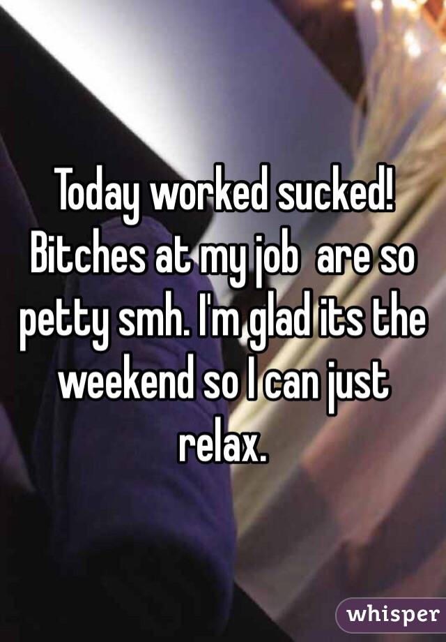 Today worked sucked! Bitches at my job  are so petty smh. I'm glad its the weekend so I can just relax. 