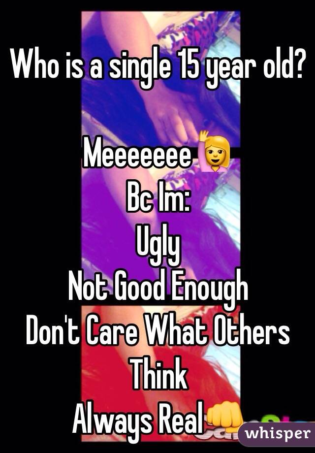Who is a single 15 year old?

Meeeeeee🙋
Bc Im:
Ugly
Not Good Enough
Don't Care What Others Think
Always Real👊