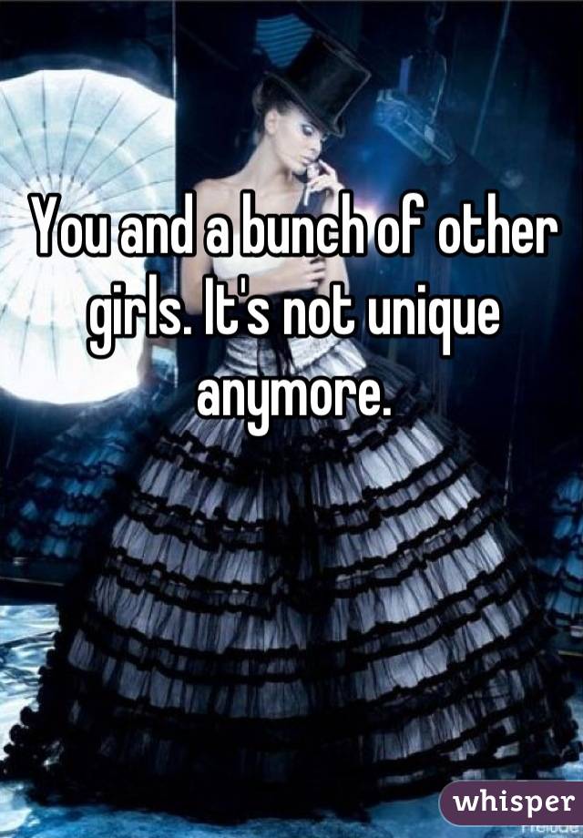 You and a bunch of other girls. It's not unique anymore.