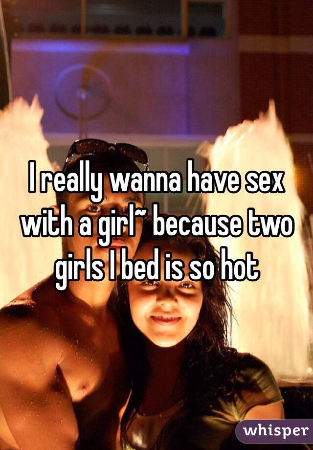 I really wanna have sex with a girl~ because two girls I bed is so hot