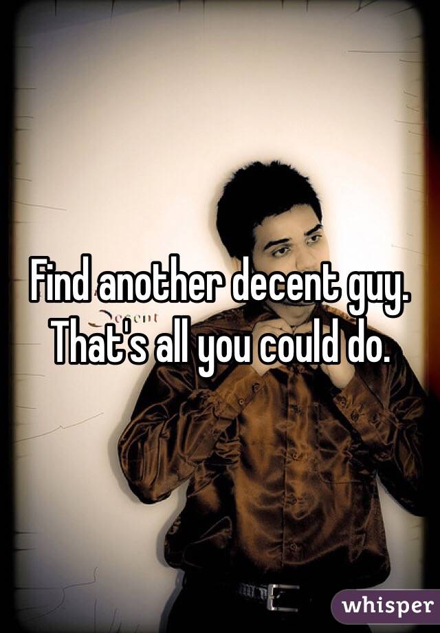 Find another decent guy. That's all you could do. 
