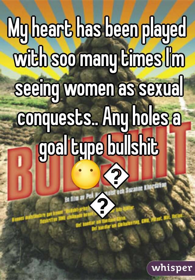 My heart has been played with soo many times I'm seeing women as sexual conquests.. Any holes a goal type bullshit 😶😶😶