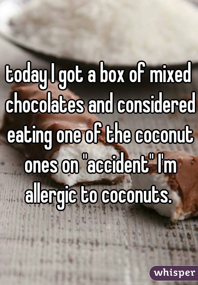today I got a box of mixed chocolates and considered eating one of the coconut ones on "accident" I'm allergic to coconuts. 