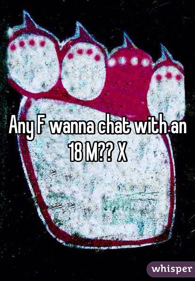 Any F wanna chat with an 18 M?? X