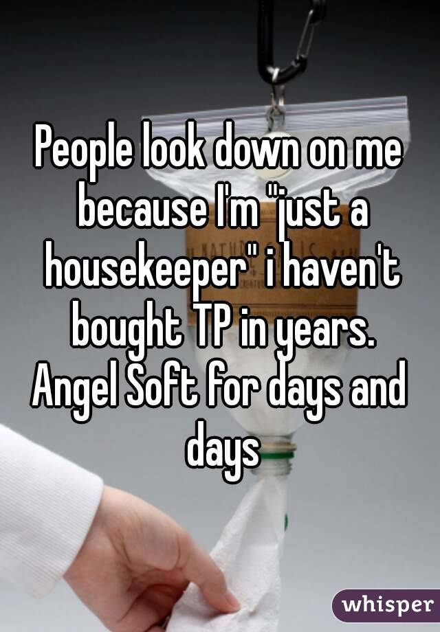 People look down on me because I'm "just a housekeeper" i haven't bought TP in years.
Angel Soft for days and days
