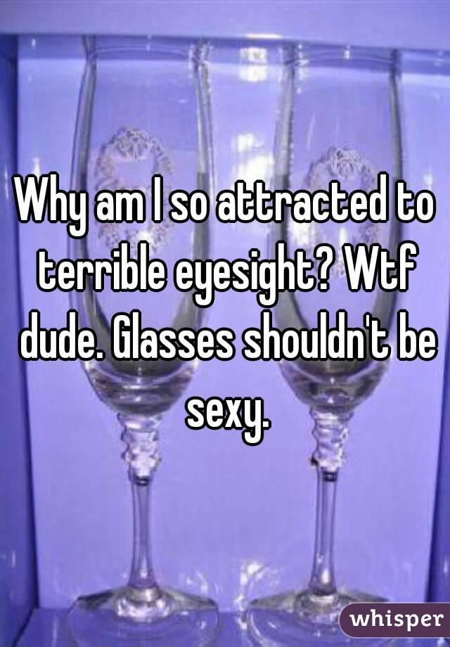 Why am I so attracted to terrible eyesight? Wtf dude. Glasses shouldn't be sexy.