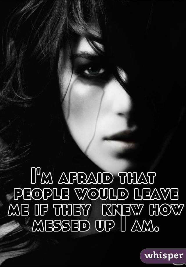 I'm afraid that people would leave me if they  knew how messed up I am.