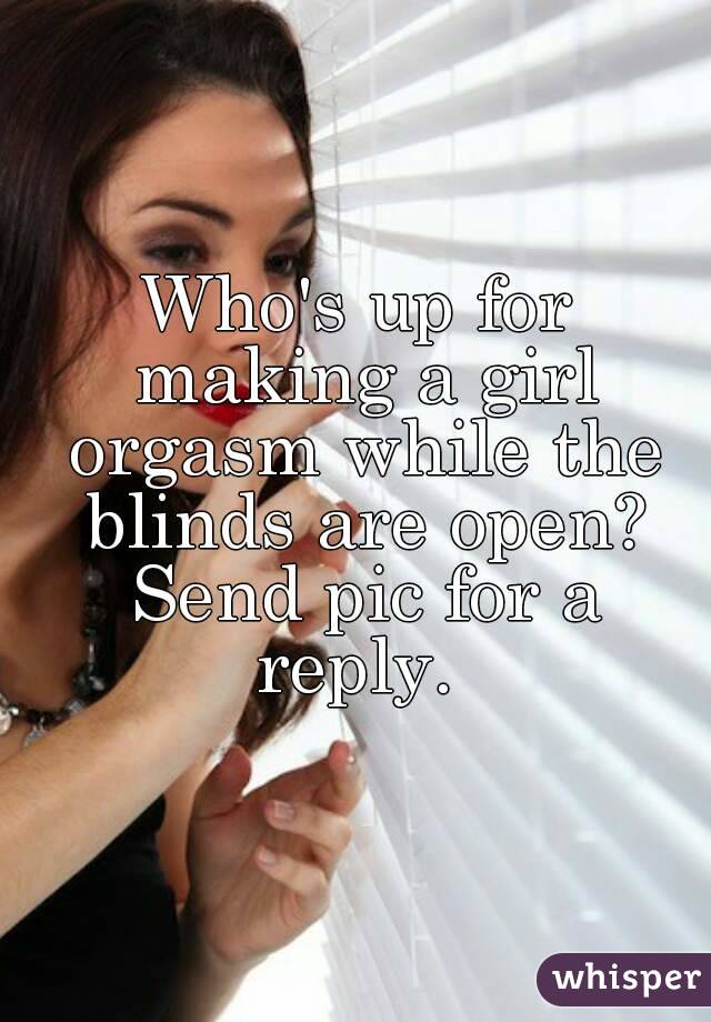 Who's up for making a girl orgasm while the blinds are open? Send pic for a reply. 