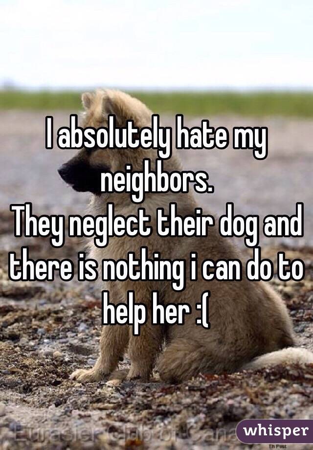 I absolutely hate my neighbors.
They neglect their dog and there is nothing i can do to help her :(