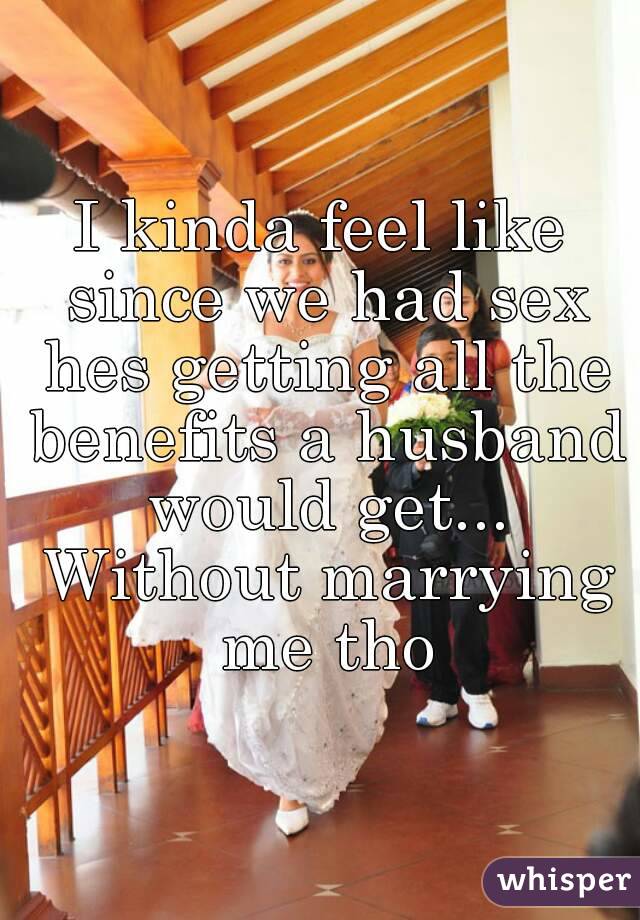 I kinda feel like since we had sex hes getting all the benefits a husband would get... Without marrying me tho