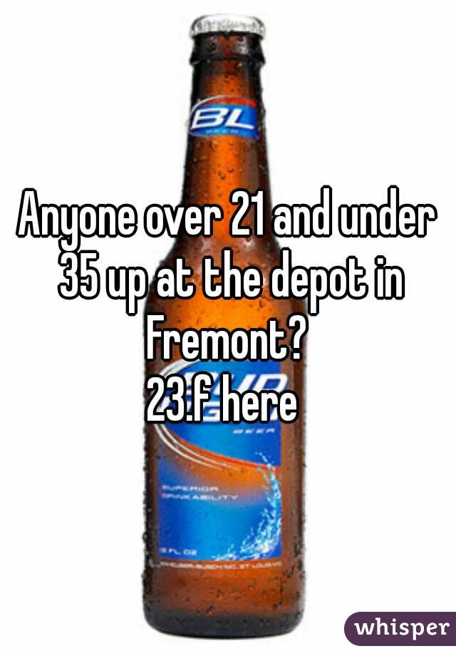 Anyone over 21 and under 35 up at the depot in Fremont? 
23.f here 