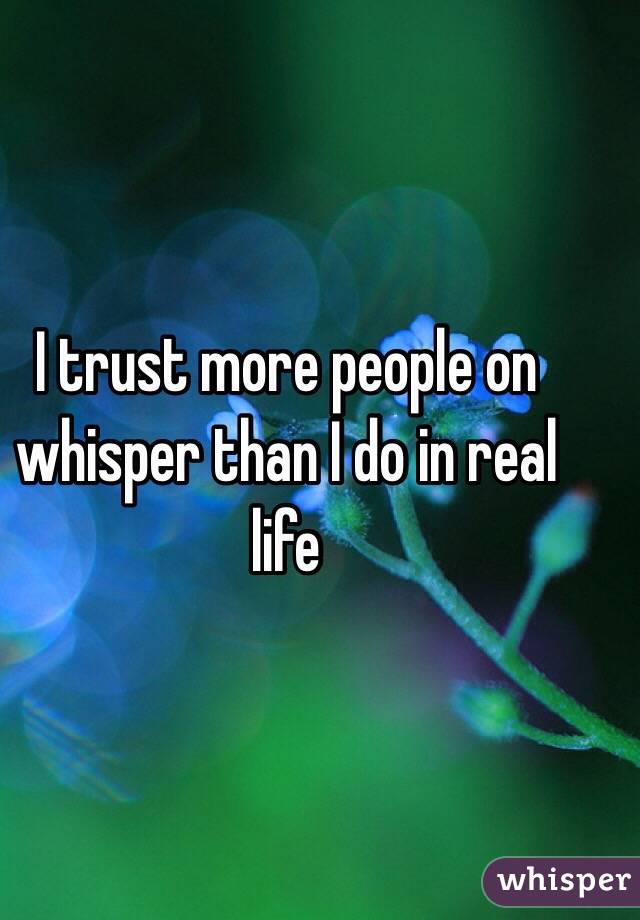 I trust more people on whisper than I do in real life